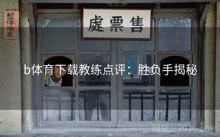 b体育下载教练点评：胜负手揭秘