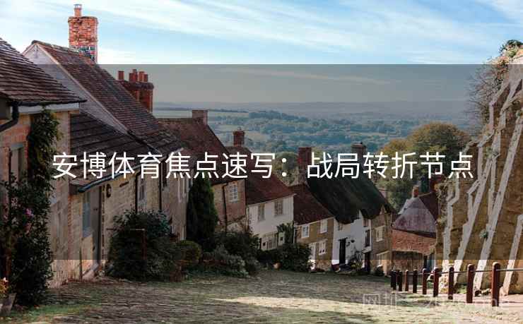安博体育焦点速写:战局转折节点 安博体育焦点速写:战局转折节点
