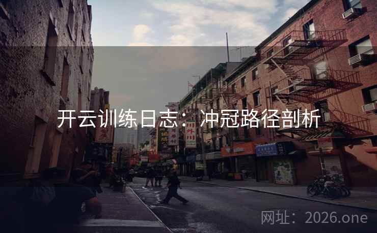 开云训练日志：冲冠路径剖析