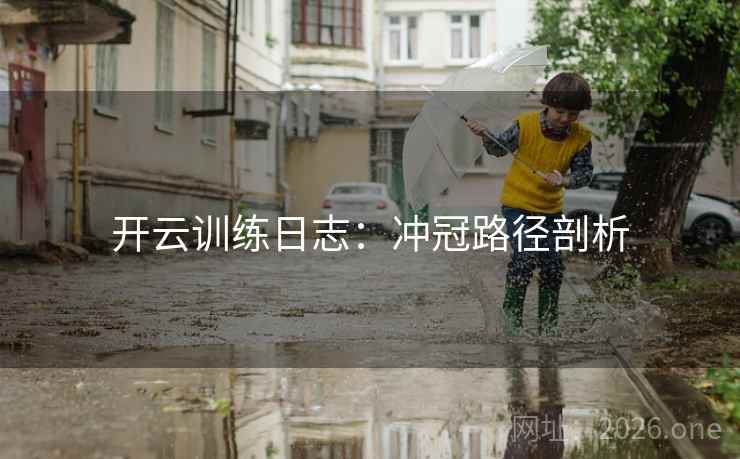 开云训练日志:冲冠路径剖析 开云训练日志:冲冠路径剖析