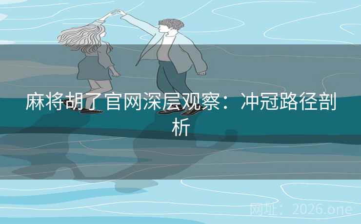 麻将胡了官网深层观察：冲冠路径剖析
