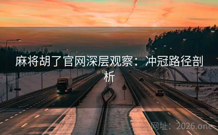 麻将胡了官网深层观察:冲冠路径剖析 麻将胡了官网深层观察:冲冠路径剖析