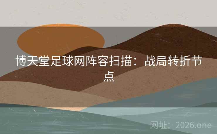 博天堂足球网阵容扫描：战局转折节点